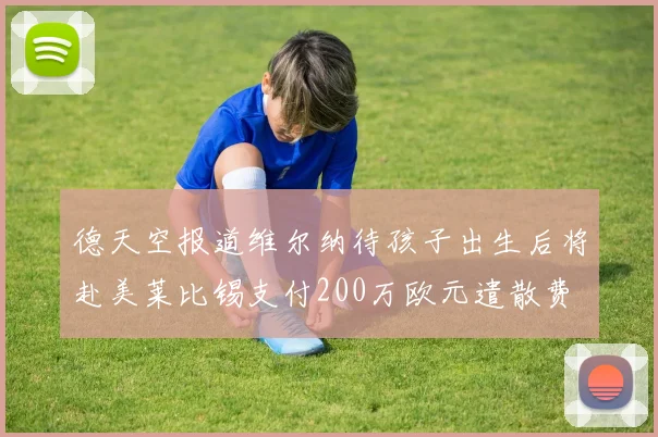 德天空报道维尔纳待孩子出生后将赴美莱比锡支付200万欧元遣散费