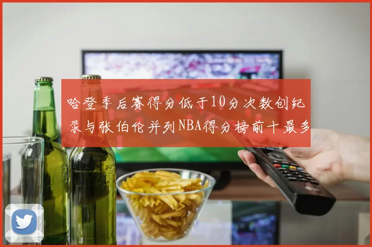 哈登季后赛得分低于10分次数创纪录与张伯伦并列NBA得分榜前十最多