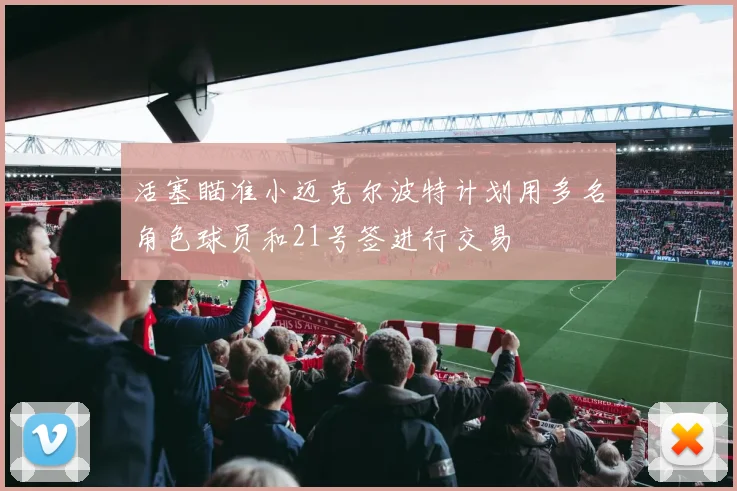 活塞瞄准小迈克尔波特计划用多名角色球员和21号签进行交易