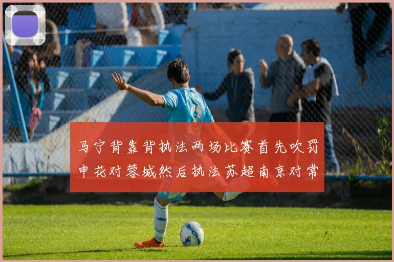 马宁背靠背执法两场比赛首先吹罚申花对蓉城然后执法苏超南京对常州
