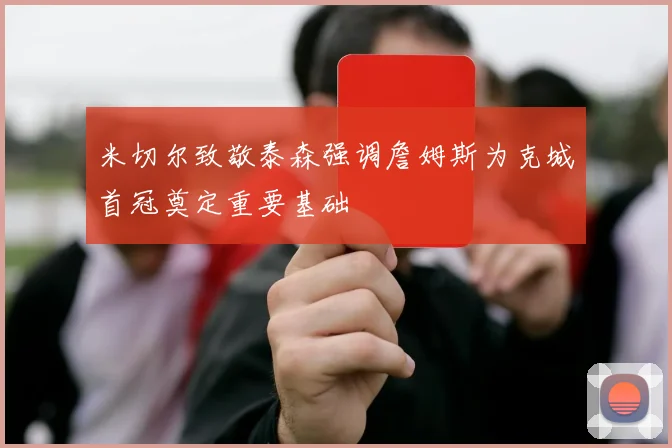 米切尔致敬泰森强调詹姆斯为克城首冠奠定重要基础