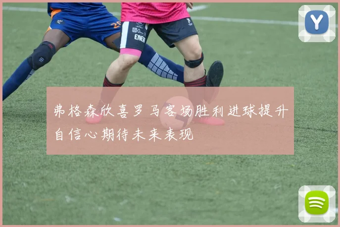 弗格森欣喜罗马客场胜利进球提升自信心期待未来表现