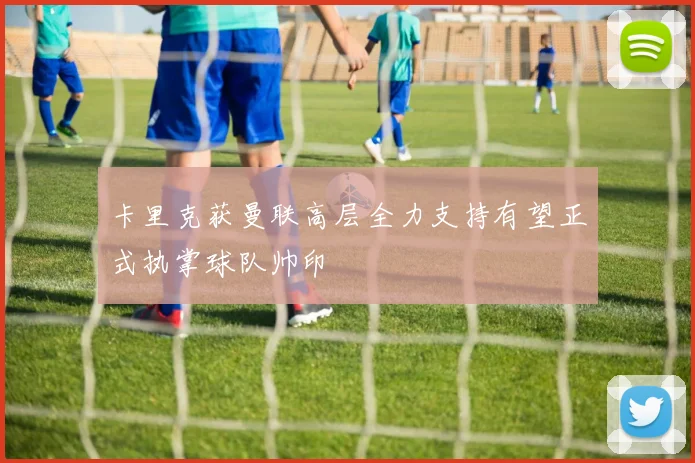 卡里克获曼联高层全力支持有望正式执掌球队帅印