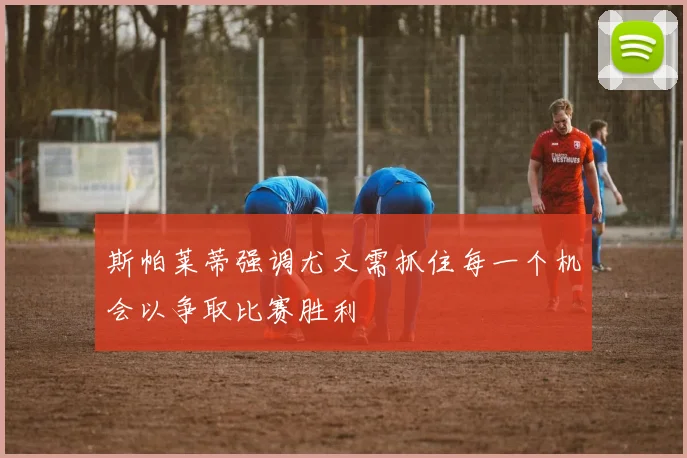 斯帕莱蒂强调尤文需抓住每一个机会以争取比赛胜利