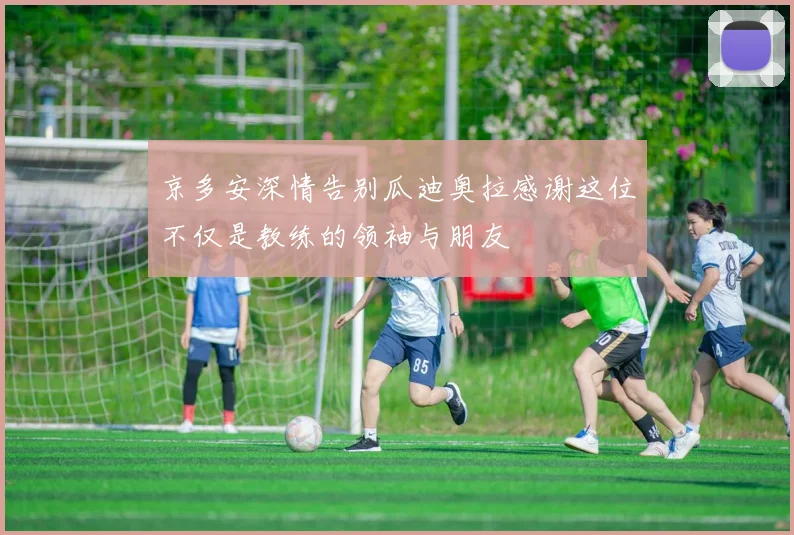 京多安深情告别瓜迪奥拉感谢这位不仅是教练的领袖与朋友