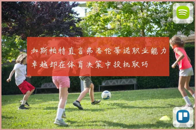 加斯帕特直言弗洛伦蒂诺职业能力卓越却在体育决策中投机取巧