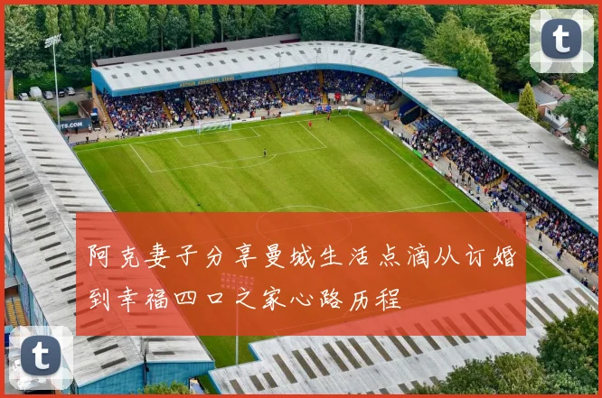 阿克妻子分享曼城生活点滴从订婚到幸福四口之家心路历程