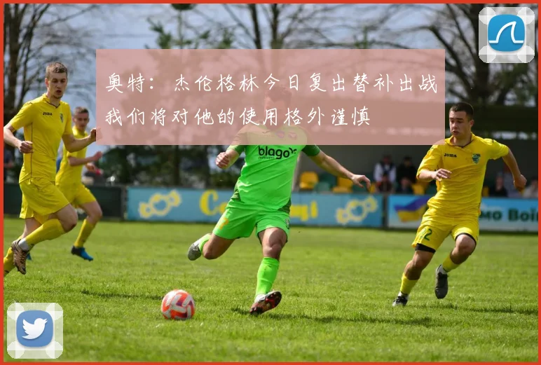 奥特：杰伦格林今日复出替补出战我们将对他的使用格外谨慎