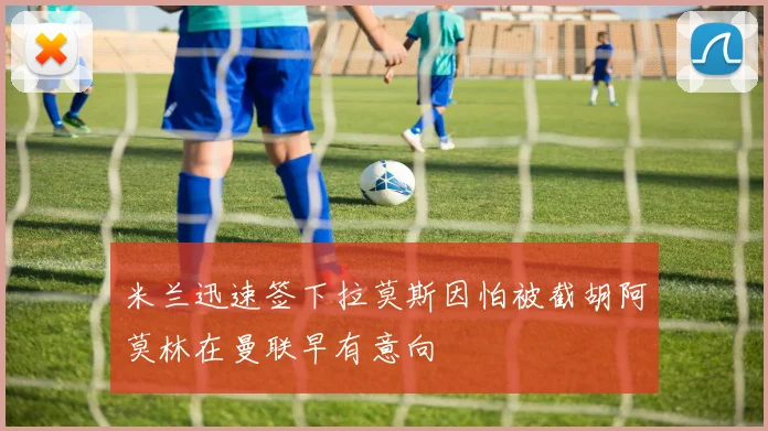 米兰迅速签下拉莫斯因怕被截胡阿莫林在曼联早有意向