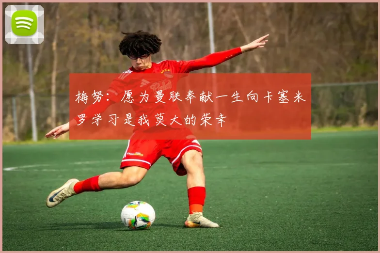 梅努：愿为曼联奉献一生向卡塞米罗学习是我莫大的荣幸