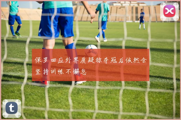 保罗回应外界质疑称夺冠后依然会坚持训练不懈怠