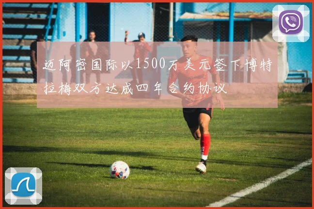 迈阿密国际以1500万美元签下博特拉梅双方达成四年合约协议