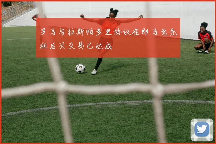 罗马与拉斯帕多里协议在即马竞先租后买交易已达成
