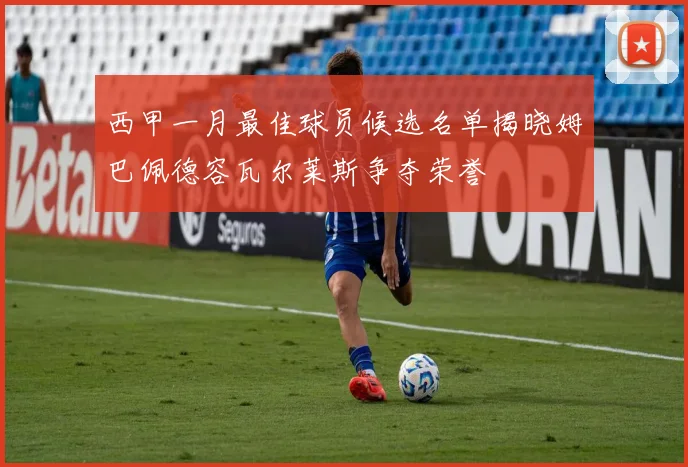 西甲一月最佳球员候选名单揭晓姆巴佩德容瓦尔莱斯争夺荣誉