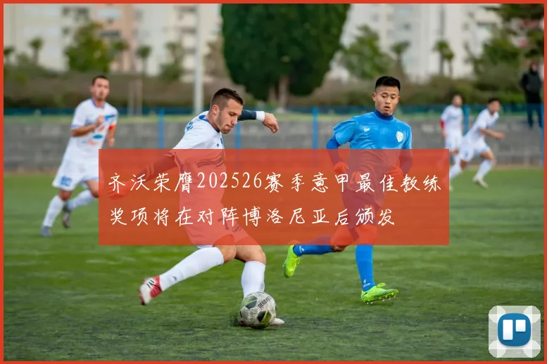 齐沃荣膺202526赛季意甲最佳教练奖项将在对阵博洛尼亚后颁发
