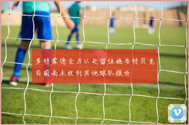 多特蒙德全力以赴留住施洛特贝克目前尚未收到其他球队报价