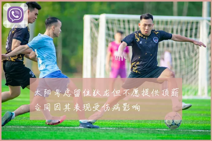太阳考虑留住狄龙但不愿提供顶薪合同因其表现受伤病影响