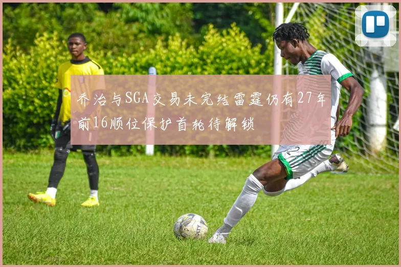 乔治与SGA交易未完结雷霆仍有27年前16顺位保护首轮待解锁