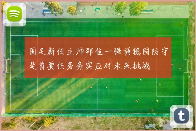 国足新任主帅邵佳一强调稳固防守是首要任务务实应对未来挑战