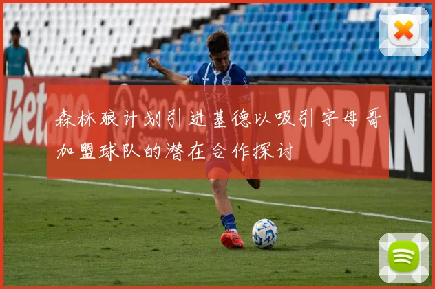 森林狼计划引进基德以吸引字母哥加盟球队的潜在合作探讨
