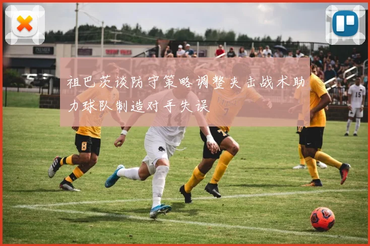 祖巴茨谈防守策略调整夹击战术助力球队制造对手失误