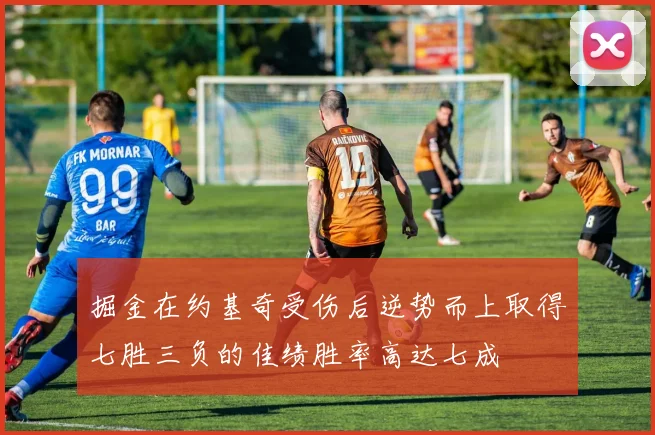 掘金在约基奇受伤后逆势而上取得七胜三负的佳绩胜率高达七成