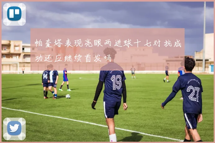 帕奎塔表现亮眼两进球十七对抗成功还应继续首发吗
