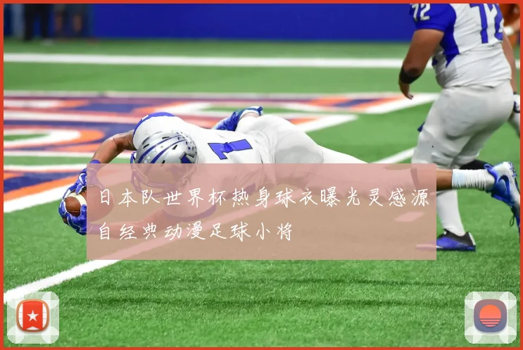 日本队世界杯热身球衣曝光灵感源自经典动漫足球小将