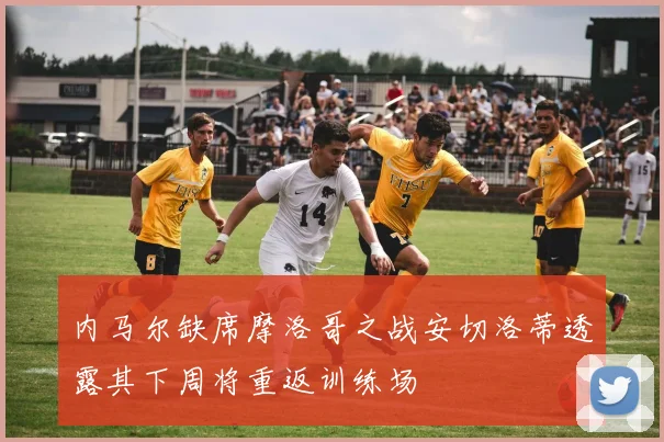 内马尔缺席摩洛哥之战安切洛蒂透露其下周将重返训练场
