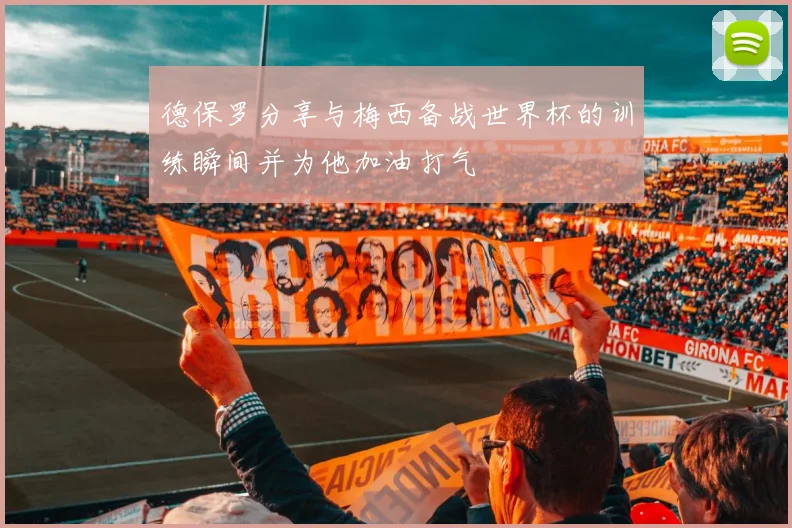 德保罗分享与梅西备战世界杯的训练瞬间并为他加油打气