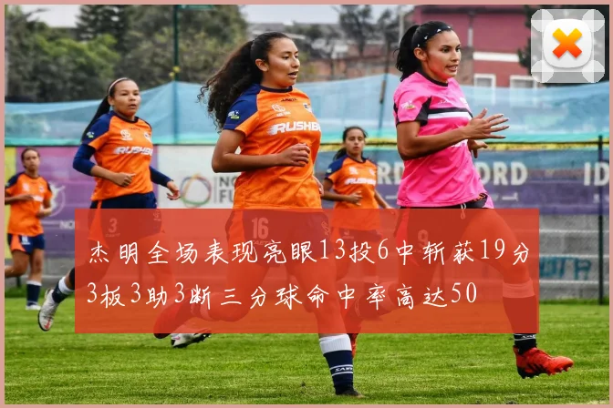 杰明全场表现亮眼13投6中斩获19分3板3助3断三分球命中率高达50