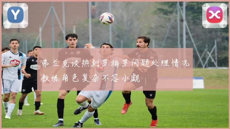 弗兰克谈热刺罗梅罗问题处理情况教练角色复杂不容小觑