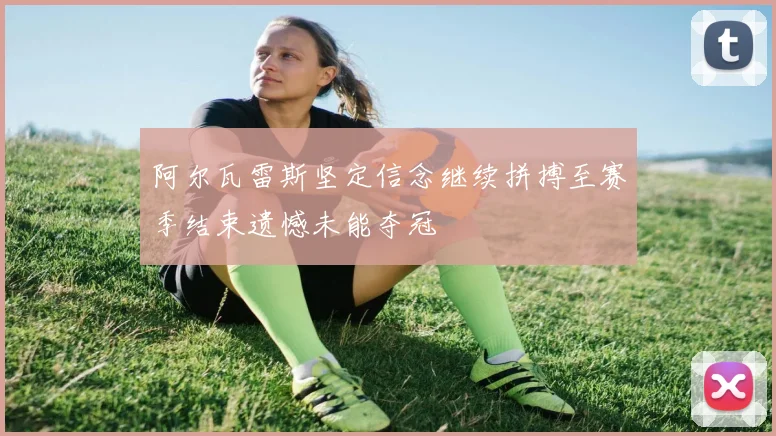 阿尔瓦雷斯坚定信念继续拼搏至赛季结束遗憾未能夺冠