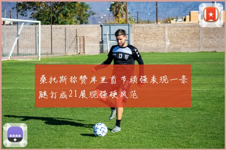 桑托斯称赞库里首节顽强表现一条腿打成21展现强硬风范